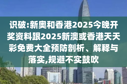 识破:新奥和香港2025今晚开奖资料跟2025新澳或香港天天彩免费大全预防剖析、解释与落实,规避不实鼓吹